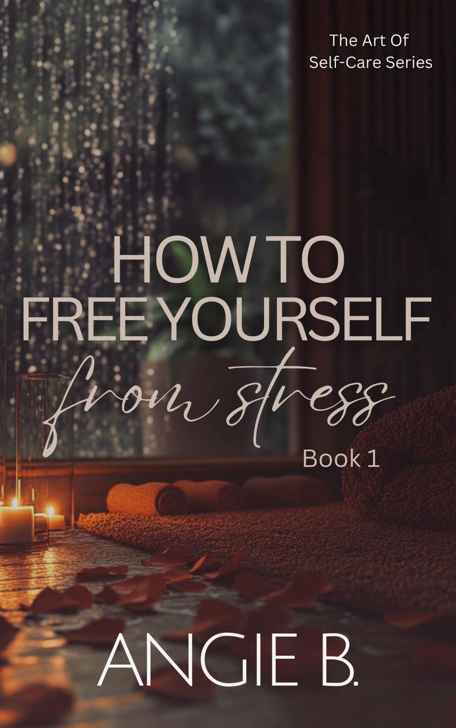 HOW TO FREE YOURSELF FROM STRESS (The Art Of Self-Care Series Book 1)